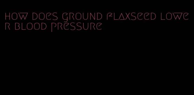 how does ground flaxseed lower blood pressure