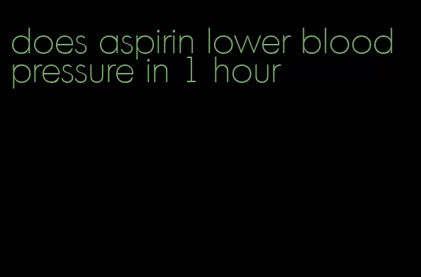 does aspirin lower blood pressure in 1 hour
