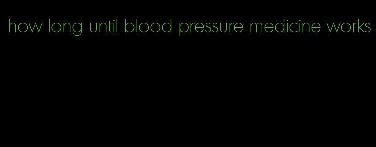 how long until blood pressure medicine works