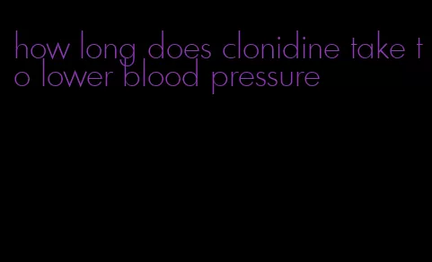 how long does clonidine take to lower blood pressure