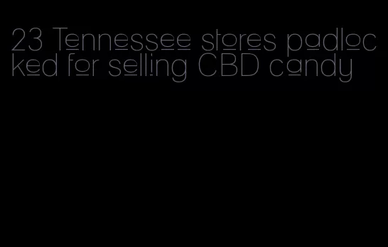 23 Tennessee stores padlocked for selling CBD candy