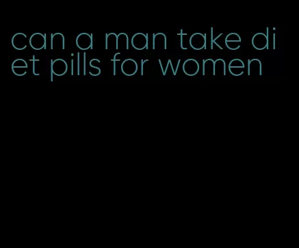 can a man take diet pills for women
