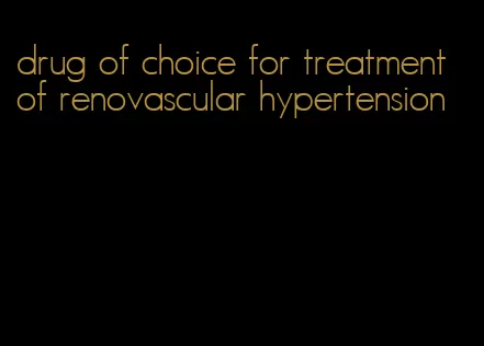 drug of choice for treatment of renovascular hypertension
