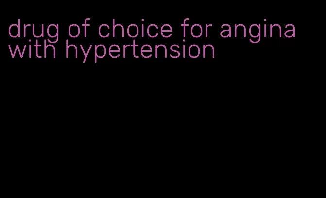 drug of choice for angina with hypertension