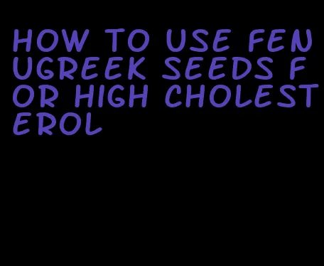 how to use fenugreek seeds for high cholesterol