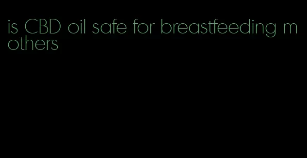 is CBD oil safe for breastfeeding mothers