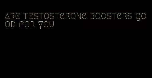 are testosterone boosters good for you