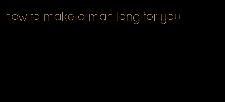 how to make a man long for you