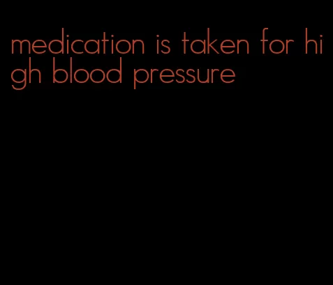 medication is taken for high blood pressure