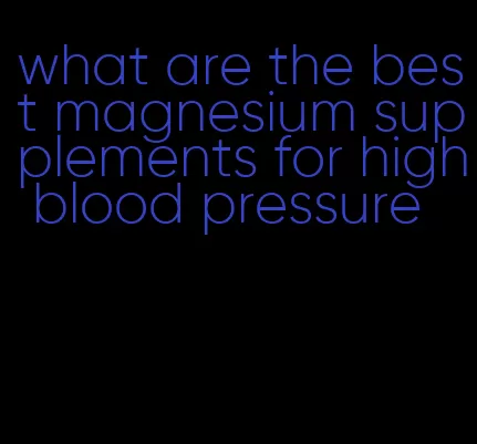 what are the best magnesium supplements for high blood pressure