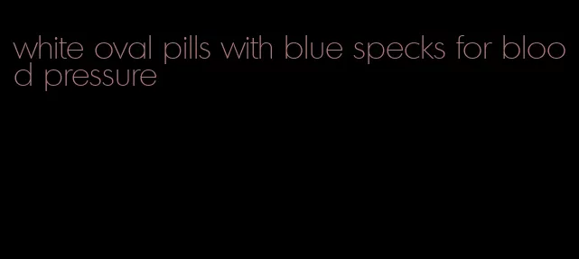 white oval pills with blue specks for blood pressure