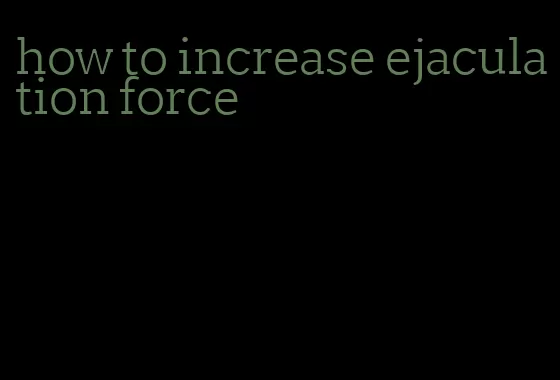 how to increase ejaculation force