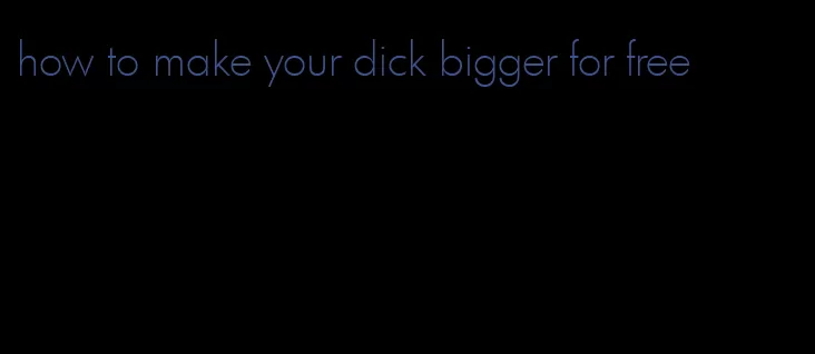 how to make your dick bigger for free
