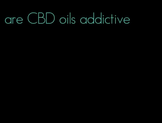 are CBD oils addictive