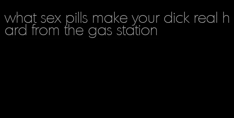 what sex pills make your dick real hard from the gas station