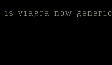 is viagra now generic