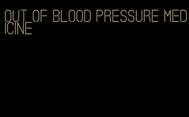 out of blood pressure medicine