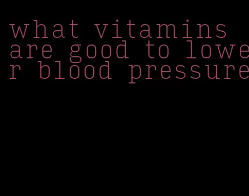 what vitamins are good to lower blood pressure