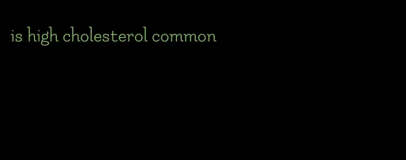 is high cholesterol common