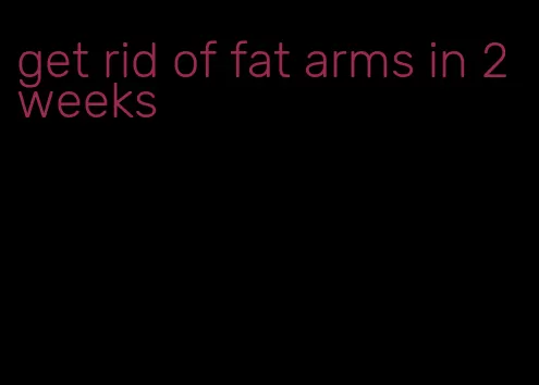 get rid of fat arms in 2 weeks
