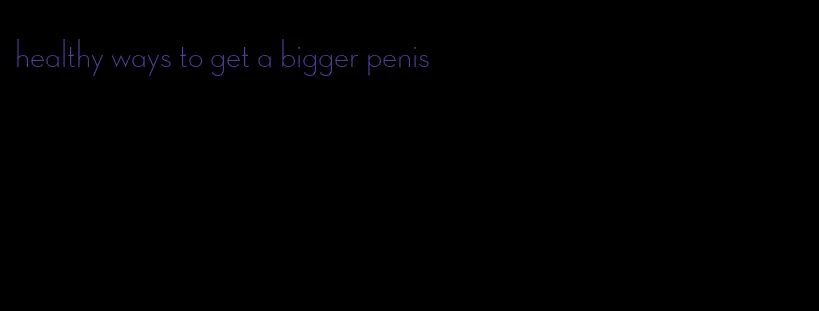 healthy ways to get a bigger penis