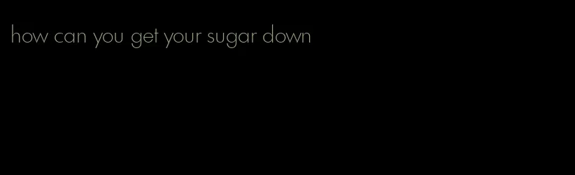 how can you get your sugar down