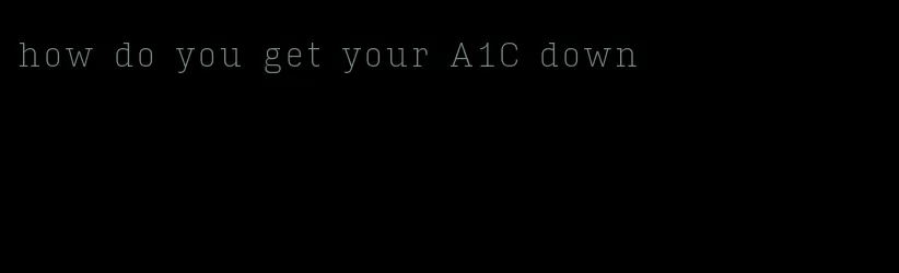 how do you get your A1C down