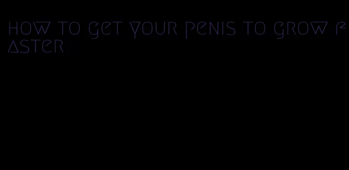 how to get your penis to grow faster