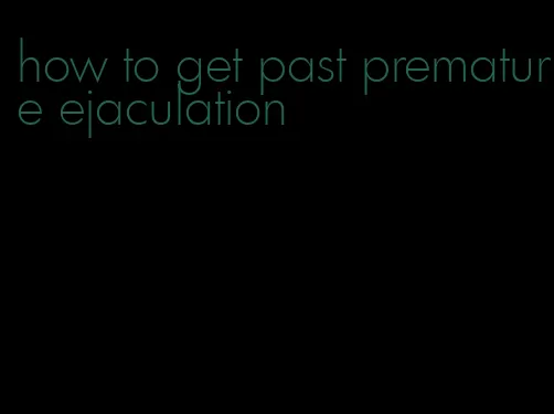how to get past premature ejaculation
