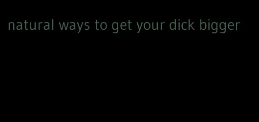 natural ways to get your dick bigger