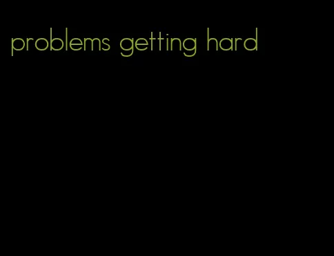 problems getting hard