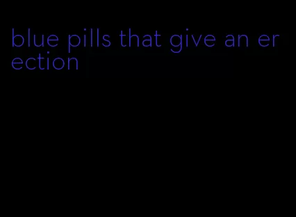 blue pills that give an erection