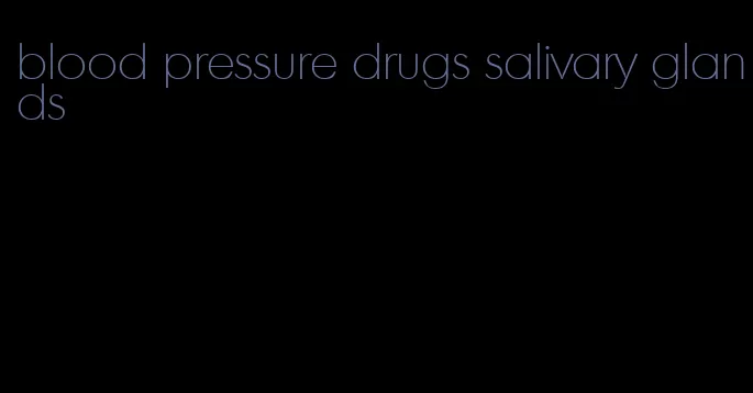 blood pressure drugs salivary glands