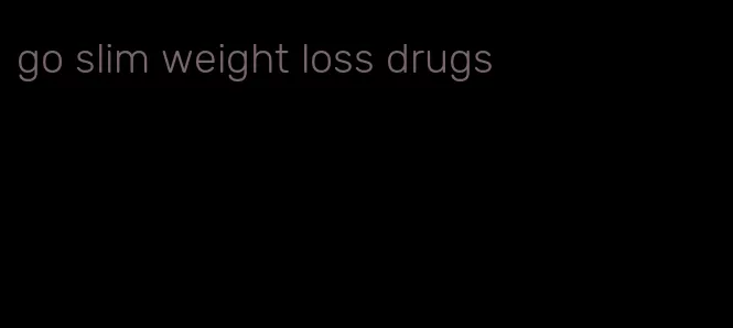 go slim weight loss drugs