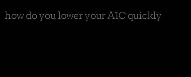 how do you lower your A1C quickly