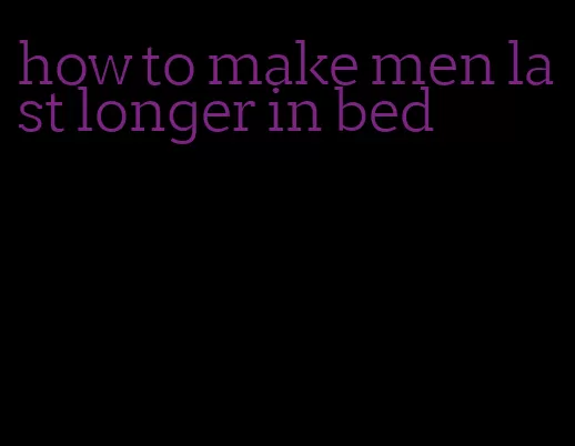 how to make men last longer in bed