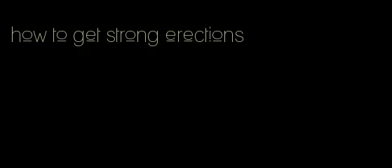 how to get strong erections