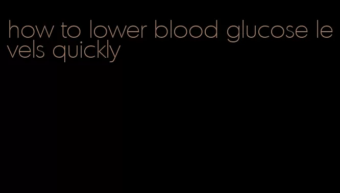 how to lower blood glucose levels quickly
