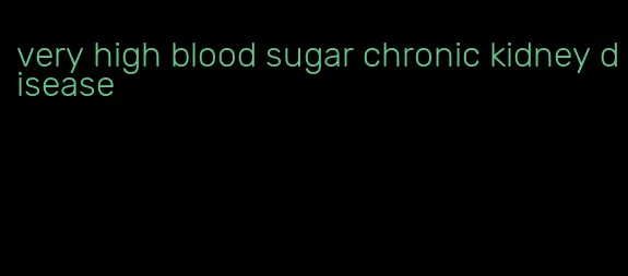 very high blood sugar chronic kidney disease