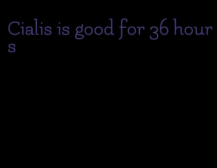 Cialis is good for 36 hours