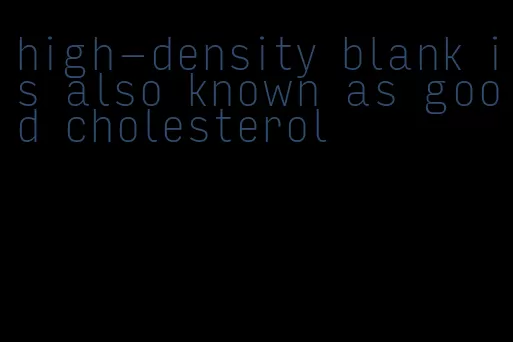 high-density blank is also known as good cholesterol