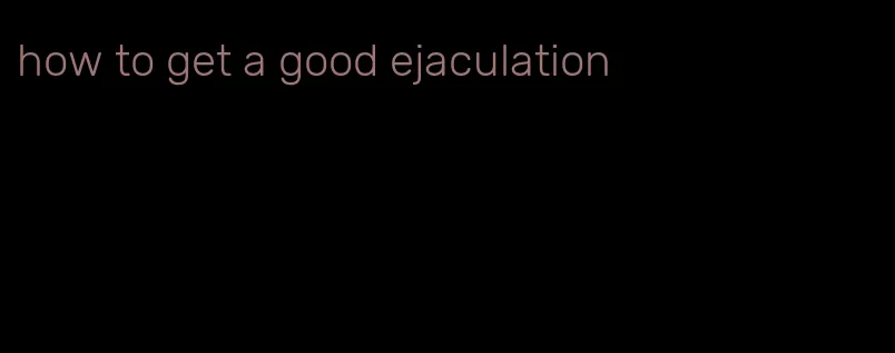 how to get a good ejaculation