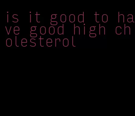 is it good to have good high cholesterol
