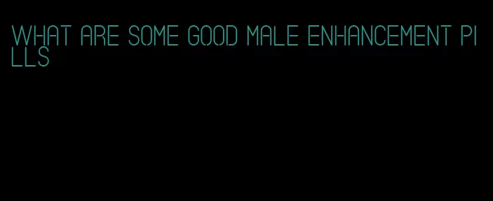 what are some good male enhancement pills