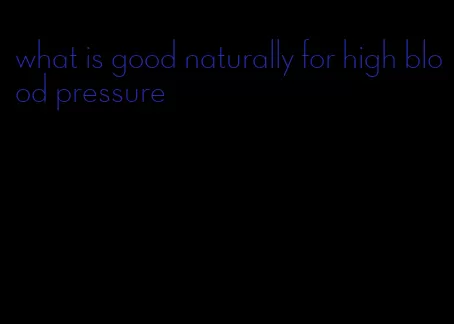what is good naturally for high blood pressure