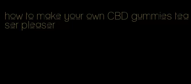 how to make your own CBD gummies teaser pleaser