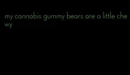 my cannabis gummy bears are a little chewy