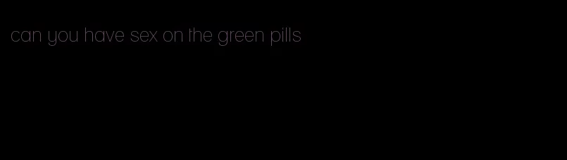 can you have sex on the green pills