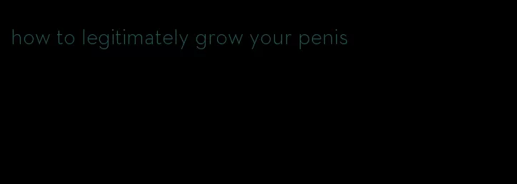 how to legitimately grow your penis
