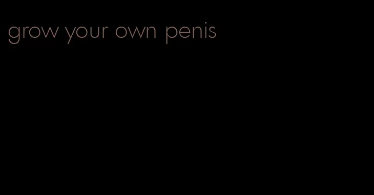 grow your own penis
